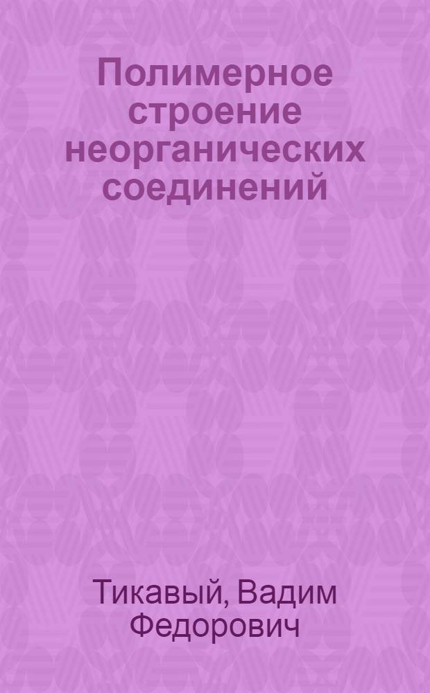 Полимерное строение неорганических соединений : Учеб. пособие для студентов хим. фак. ун-тов и хим.-технол. вузов