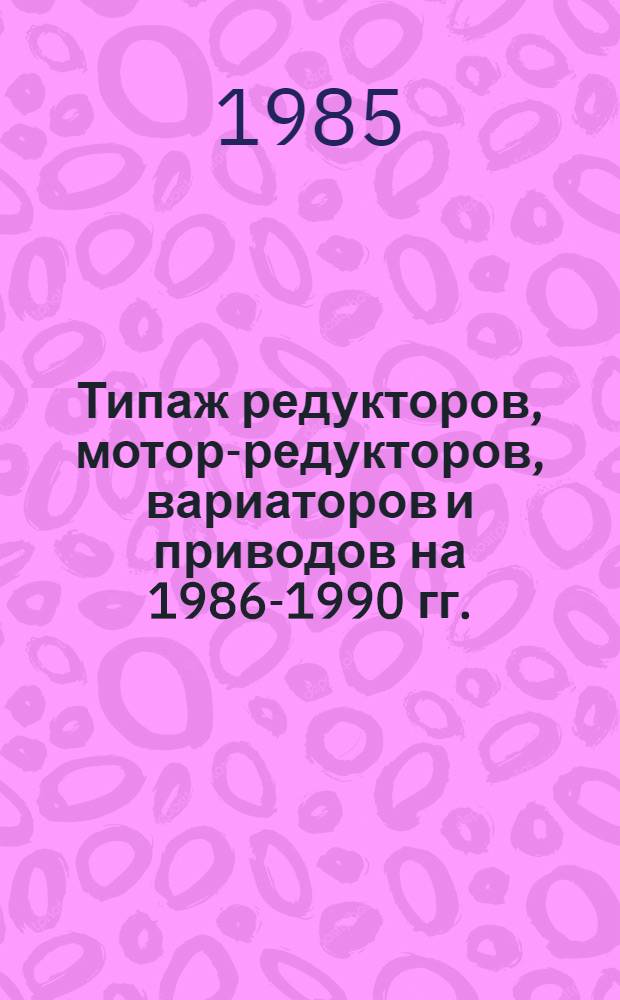 Типаж редукторов, мотор-редукторов, вариаторов и приводов на 1986-1990 гг. : Утв. М-вом станкостроит. и инструм. пром-сти 07.03.85