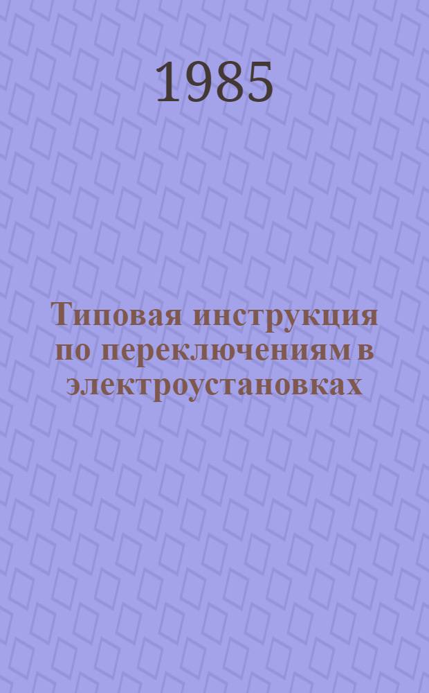 Типовая инструкция по переключениям в электроустановках : ТИ 34-70-040-85 : Утв. Гл. техн. упр. по эксплуатации энергосистем М-ва энергетики и электрификации СССР 11.02.85