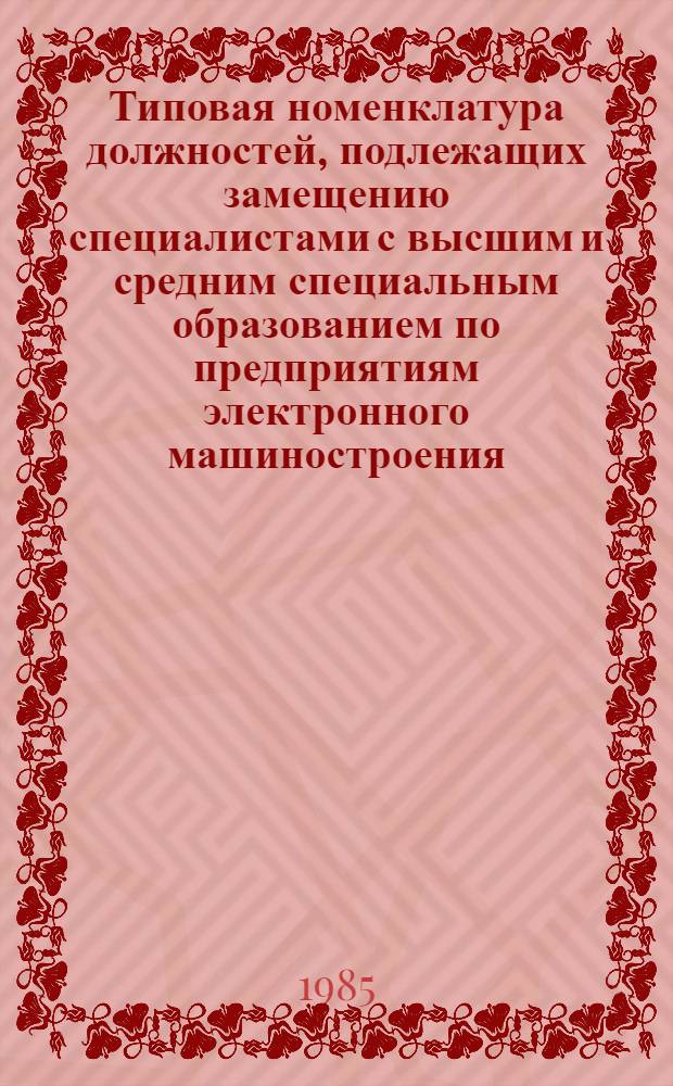 Типовая номенклатура должностей, подлежащих замещению специалистами с высшим и средним специальным образованием по предприятиям электронного машиностроения : Утв. МЭП СССР 21.03.85