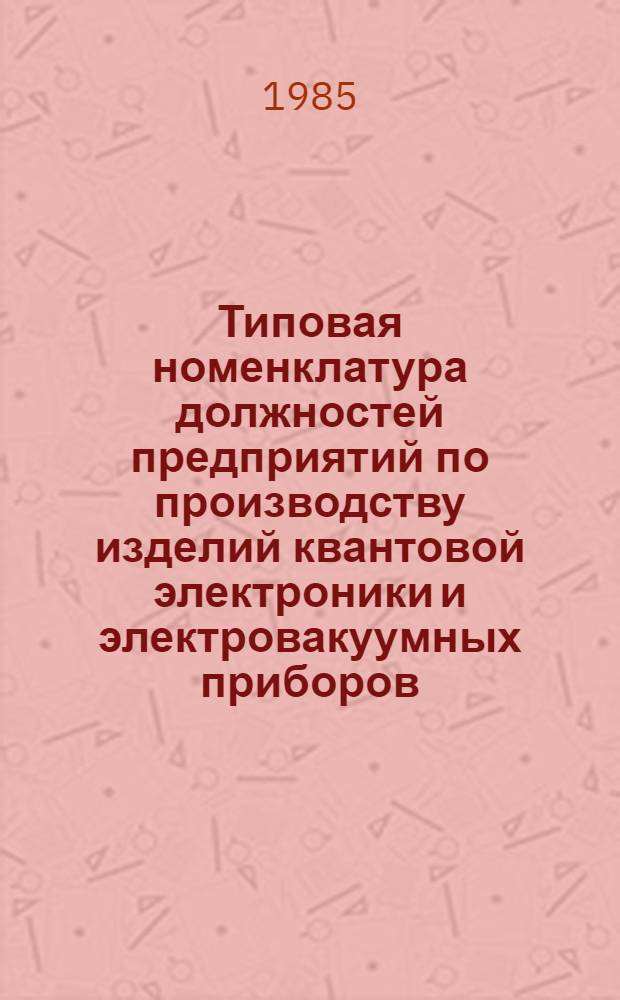 Типовая номенклатура должностей предприятий по производству изделий квантовой электроники и электровакуумных приборов, подлежащих замещению специалистами с высшим и средним специальным образованием : Утв. МЭП СССР 21.03.85