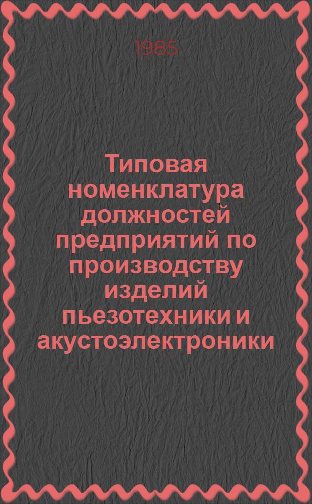 Типовая номенклатура должностей предприятий по производству изделий пьезотехники и акустоэлектроники, подлежащих замещению специалистами с высшим и средним специальным образованием : Утв. МЭП СССР 21.03.85