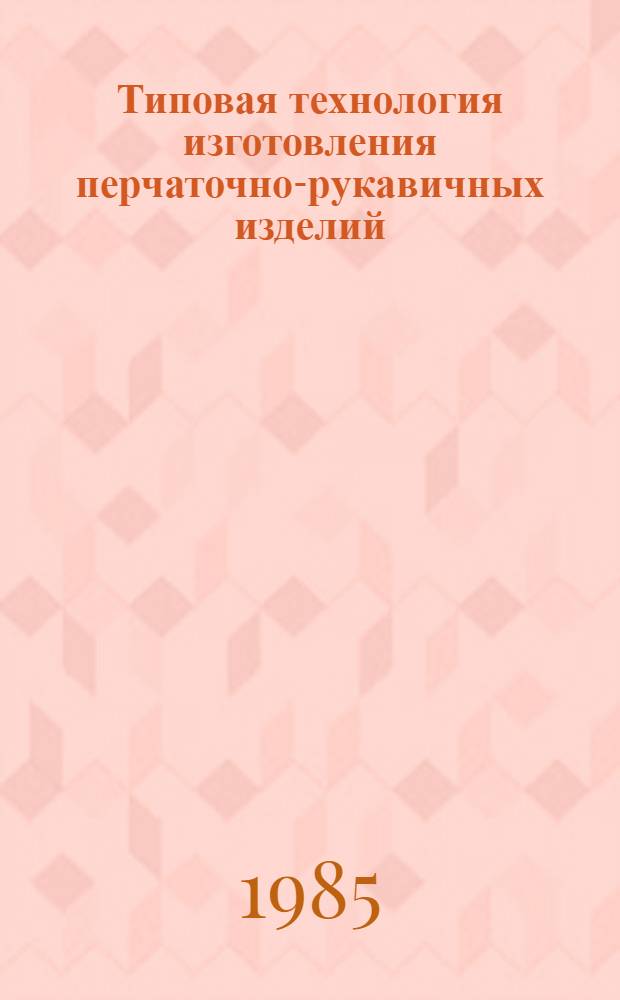 Типовая технология изготовления перчаточно-рукавичных изделий : Утв. М-вом лег. пром-сти 24.12.84