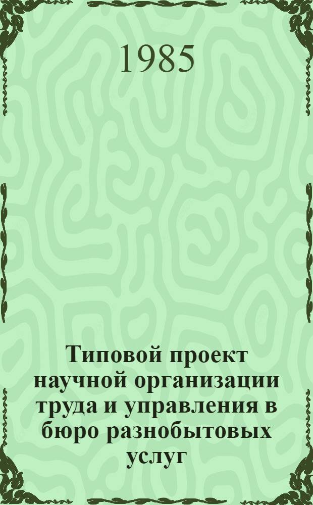Типовой проект научной организации труда и управления в бюро разнобытовых услуг : Утв. Гл. упр. непроизв. быт. услуг М-ва быт. обслуж. населения РСФСР 29.12.84