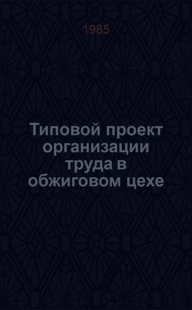 Типовой проект организации труда в обжиговом цехе : (Фарфоро-фаянсовая пром-сть) : Утв. М-вом лег. пром-сти СССР 23.10.84