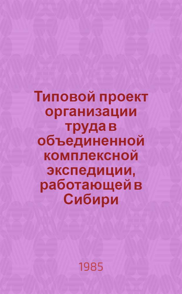 Типовой проект организации труда в объединенной комплексной экспедиции, работающей в Сибири, на севере Европейской части территории СССР и севере Казахстана : Утв. Гл. упр. геодезии и картографии при Совете Министров СССР 10.09.85