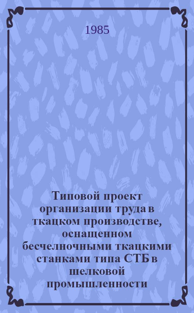 Типовой проект организации труда в ткацком производстве, оснащенном бесчелночными ткацкими станками типа СТБ в шелковой промышленности : Утв. М-вом лег. пром-сти СССР 13.03.85