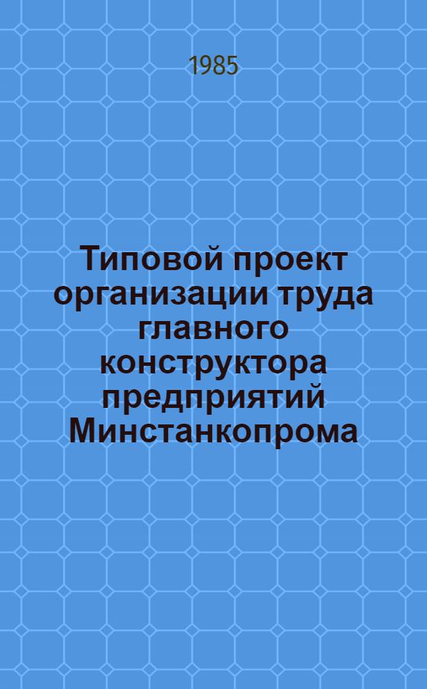 Типовой проект организации труда главного конструктора предприятий Минстанкопрома : Утв. 10.01.85