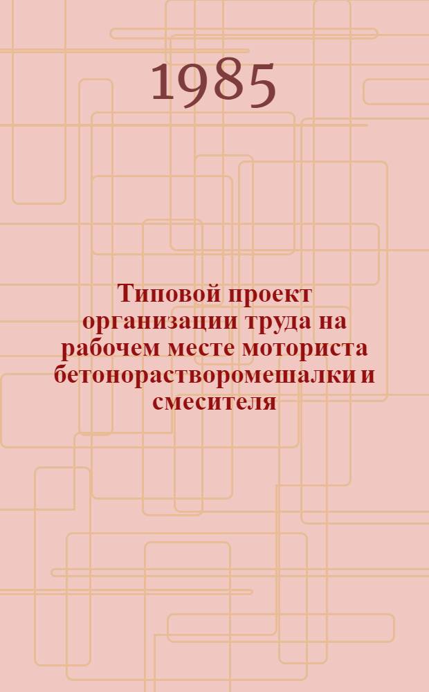 Типовой проект организации труда на рабочем месте моториста бетонорастворомешалки и смесителя : Тема 3.24.4 : Утв. М-вом трансп. стр-ва 29.12.84