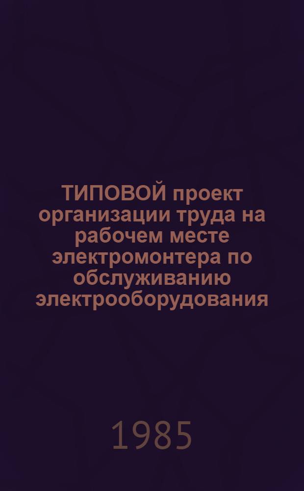 ТИПОВОЙ проект организации труда на рабочем месте электромонтера по обслуживанию электрооборудования : Утв. М-вом топлив. пром-сти РСФСР 16.10.85