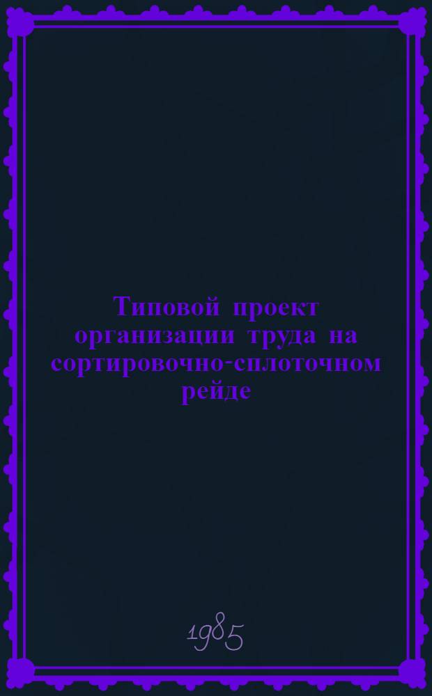 Типовой проект организации труда на сортировочно-сплоточном рейде : Утв. М-вом лесн., целлюлоз.-бум. и деревообраб. пром-сти СССР 24.12.84