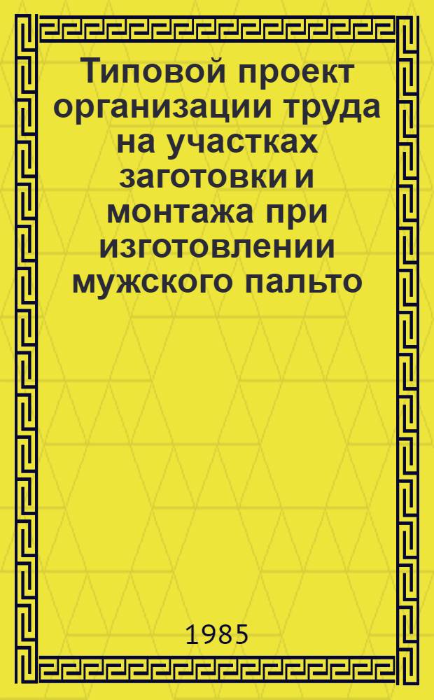 Типовой проект организации труда на участках заготовки и монтажа при изготовлении мужского пальто : Утв. М-вом лег. пром-сти СССР 24.10.84