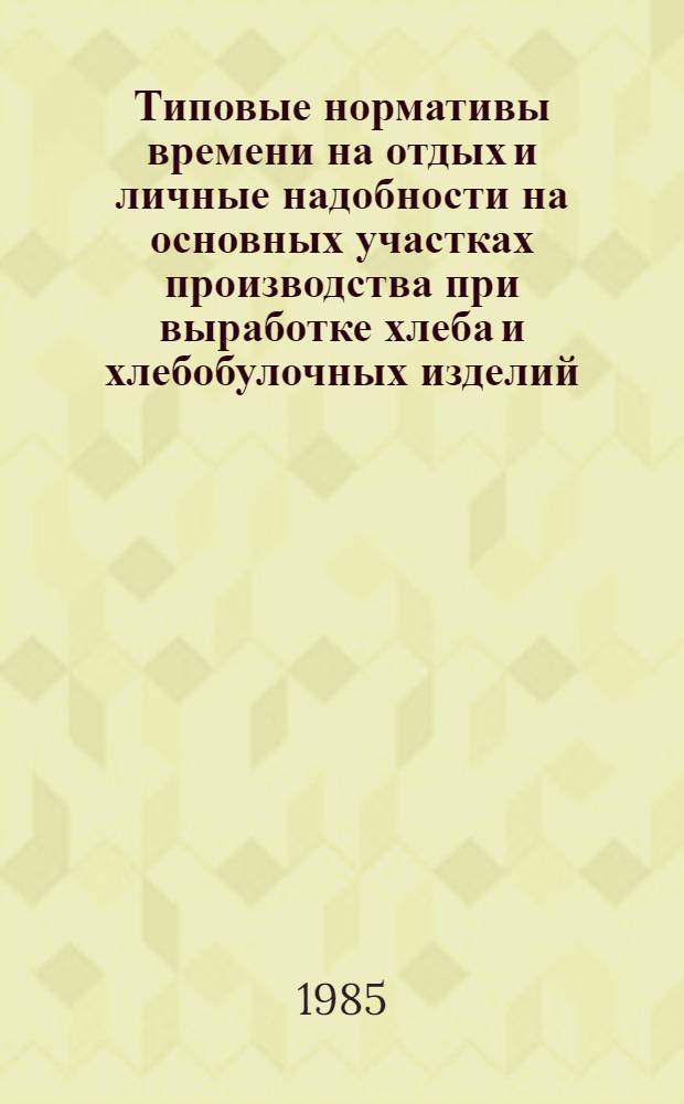 Типовые нормативы времени на отдых и личные надобности на основных участках производства при выработке хлеба и хлебобулочных изделий : Утв. Упрхлеба МПП СССР 24.07.84