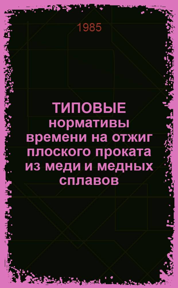 ТИПОВЫЕ нормативы времени на отжиг плоского проката из меди и медных сплавов : Утв. ВПО "Союзцветметобработка" 06.09.84