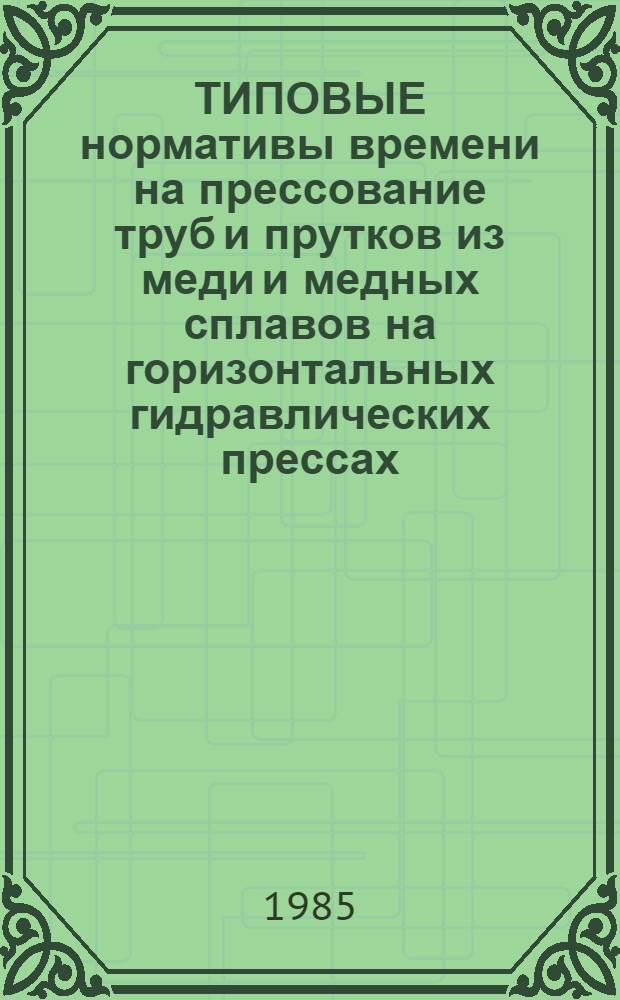 ТИПОВЫЕ нормативы времени на прессование труб и прутков из меди и медных сплавов на горизонтальных гидравлических прессах : Утв. М-вом цв. металлургии СССР 16.12.83