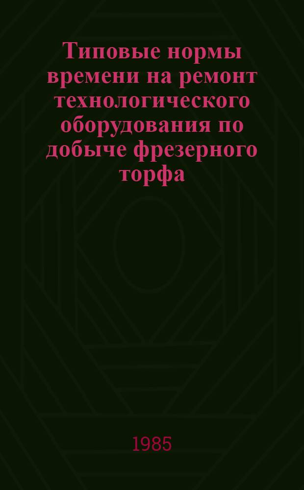 Типовые нормы времени на ремонт технологического оборудования по добыче фрезерного торфа : Утв. Гос. ком. СССР по труду и социал. вопр. и Секретариатом ВЦСПС 29.12.84