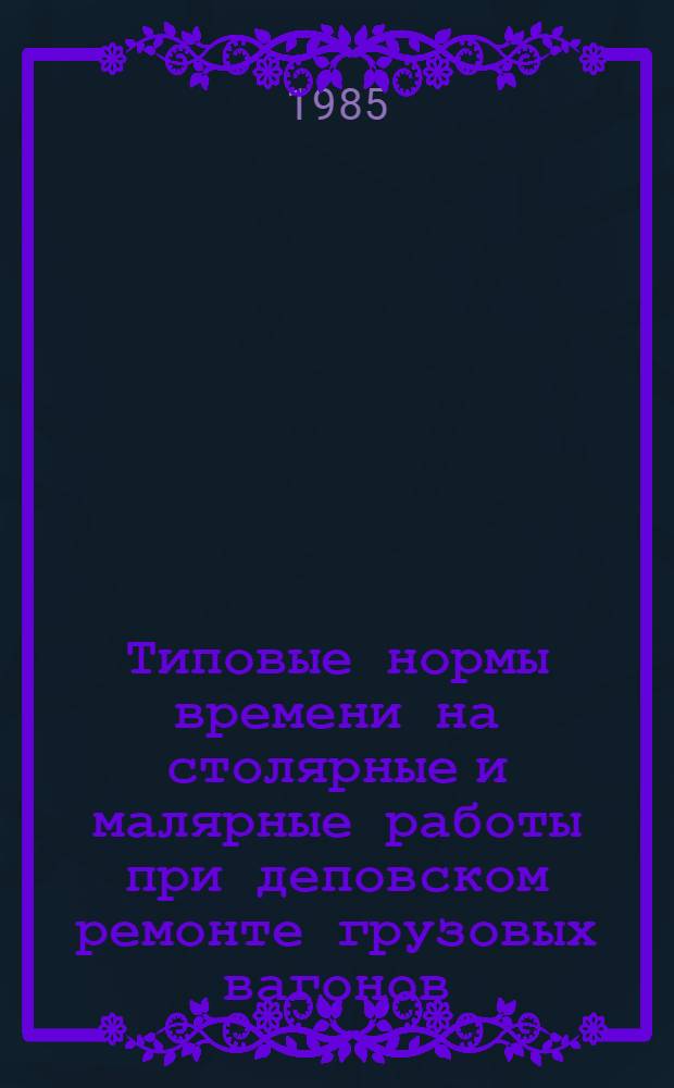 Типовые нормы времени на столярные и малярные работы при деповском ремонте грузовых вагонов : Утв. М-вом путей сообщ. СССР 11.03.83