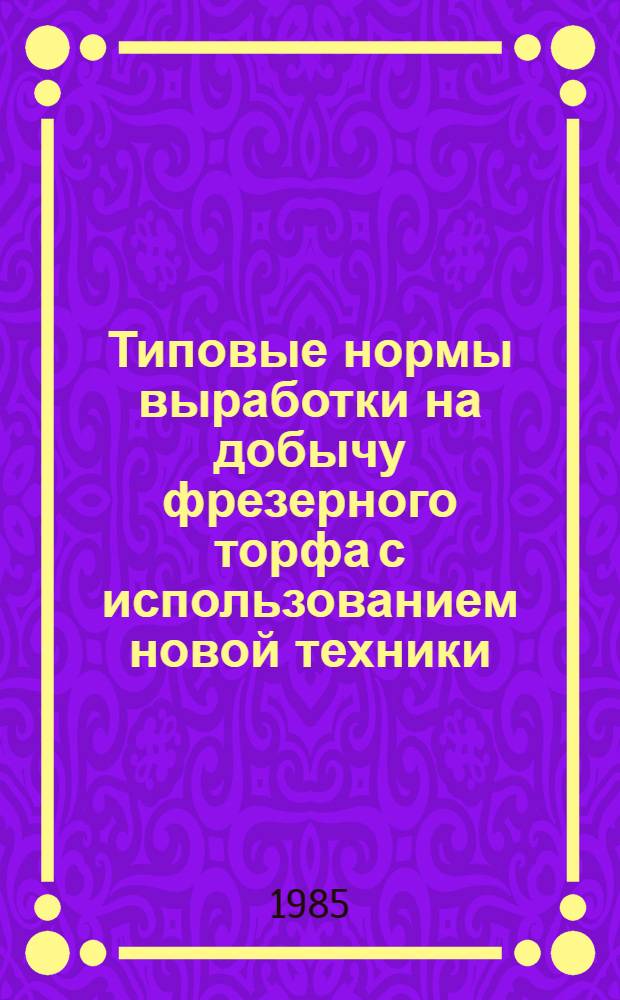 Типовые нормы выработки на добычу фрезерного торфа с использованием новой техники (ВФ-9Р, ВФ-10СЗ, МТФ-33А(Б), МТФ-43А) : Утв. М-вом топлив. пром-сти РСФСР 29.01.85
