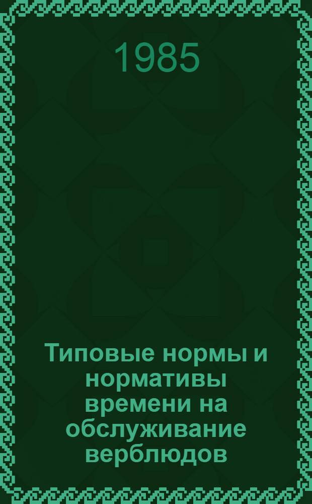 Типовые нормы и нормативы времени на обслуживание верблюдов : Утв. М-вом сел. хоз-ва КазССР 04.06.85