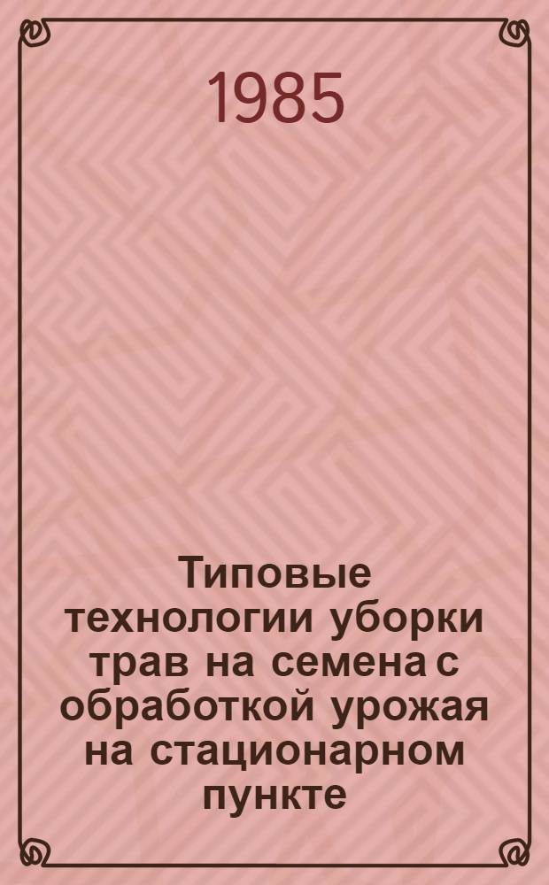 Типовые технологии уборки трав на семена с обработкой урожая на стационарном пункте : Утв. М-вом сел. хоз-ва СССР и М-вом сел. хоз-ва РСФСР 26.06.85