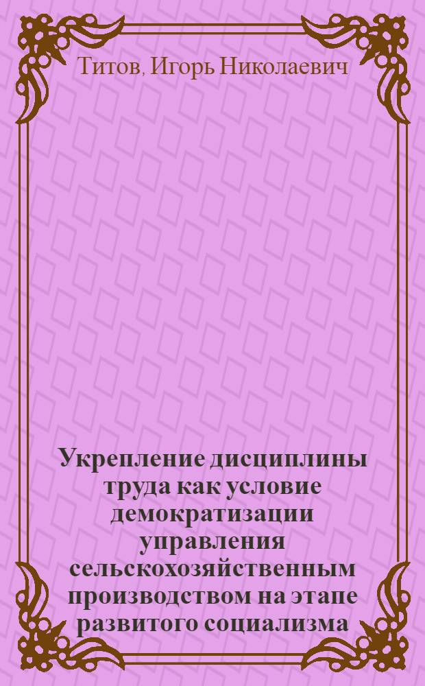 Укрепление дисциплины труда как условие демократизации управления сельскохозяйственным производством на этапе развитого социализма : Автореф. дис. на соиск. учен. степ. канд. филос. наук : (09.00.02)
