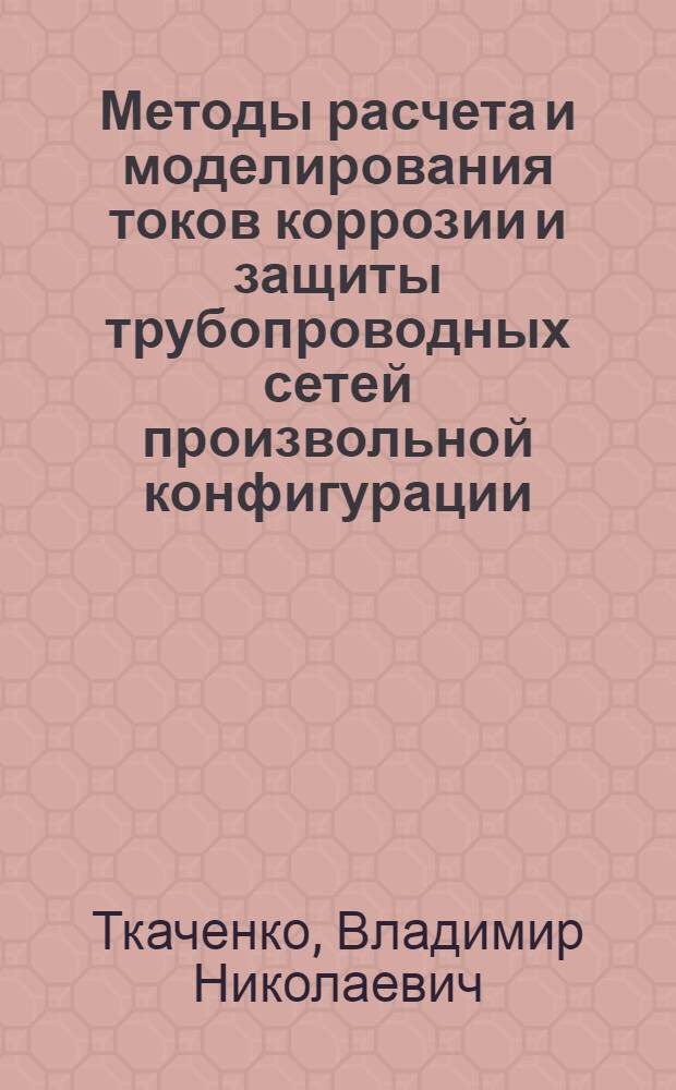 Методы расчета и моделирования токов коррозии и защиты трубопроводных сетей произвольной конфигурации : Автореф. дис. на соиск. учен. степ. д-ра техн. наук : (05.15.13; 05.09.05)
