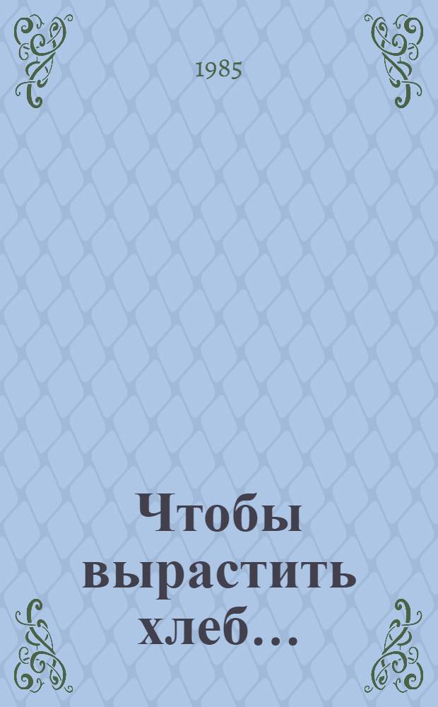 Чтобы вырастить хлеб... : Записки председателя колхоза
