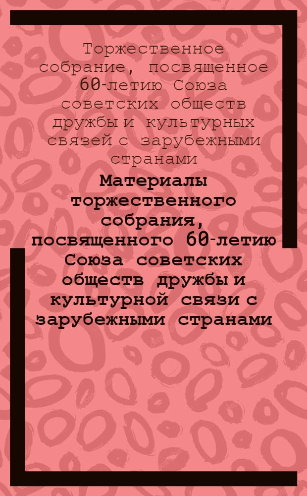 Материалы торжественного собрания, посвященного 60-летию Союза советских обществ дружбы и культурной связи с зарубежными странами, 26 сентября 1985 г., г. Москва