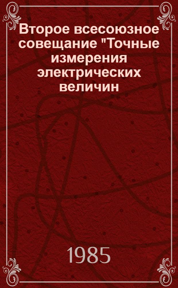 Второе всесоюзное совещание "Точные измерения электрических величин: переменного тока, напряжения, мощности, энергии и угла фазового сдвига", 19-21 ноября 1985 г. : Тез. докл