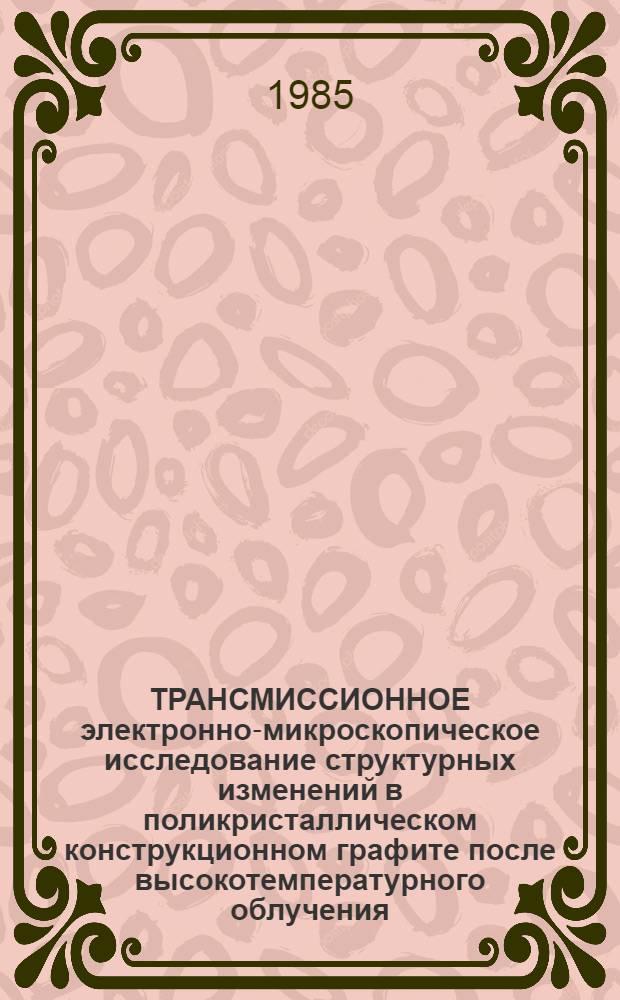 ТРАНСМИССИОННОЕ электронно-микроскопическое исследование структурных изменений в поликристаллическом конструкционном графите после высокотемпературного облучения