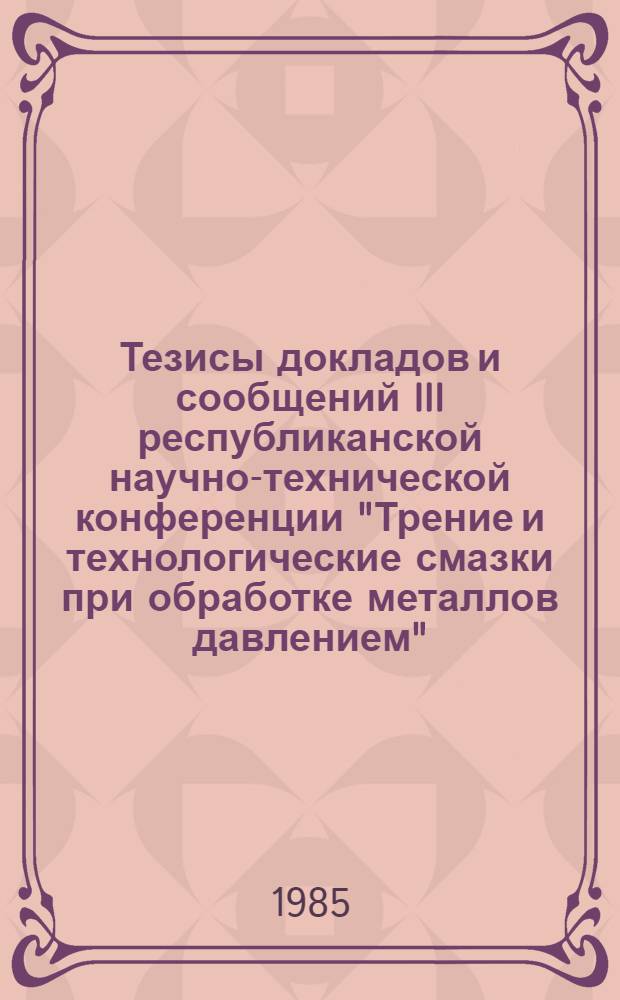 Тезисы докладов и сообщений III республиканской научно-технической конференции "Трение и технологические смазки при обработке металлов давлением", ноябрь 1985 г.