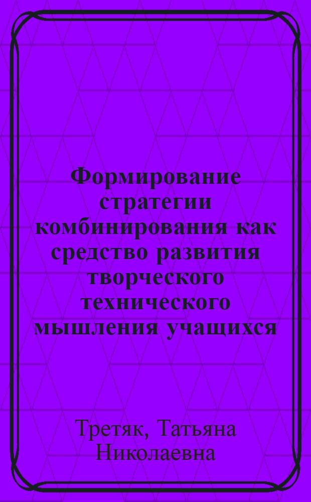 Формирование стратегии комбинирования как средство развития творческого технического мышления учащихся : Автореф. дис. на соиск. учен. степ. канд. психол. наук : (09.00.01)