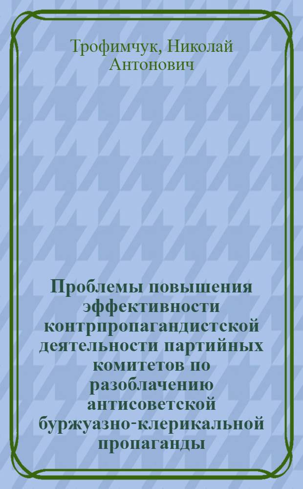 Проблемы повышения эффективности контрпропагандистской деятельности партийных комитетов по разоблачению антисоветской буржуазно-клерикальной пропаганды : Автореф. дис. на соиск. учен. степ. к. филос. н