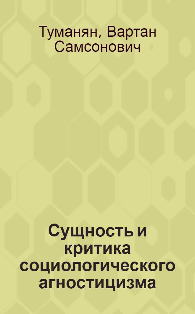 Сущность и критика социологического агностицизма : (Общетеорет. и гносеол. анализ)
