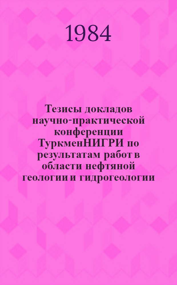 Тезисы докладов научно-практической конференции ТуркменНИГРИ по результатам работ в области нефтяной геологии и гидрогеологии