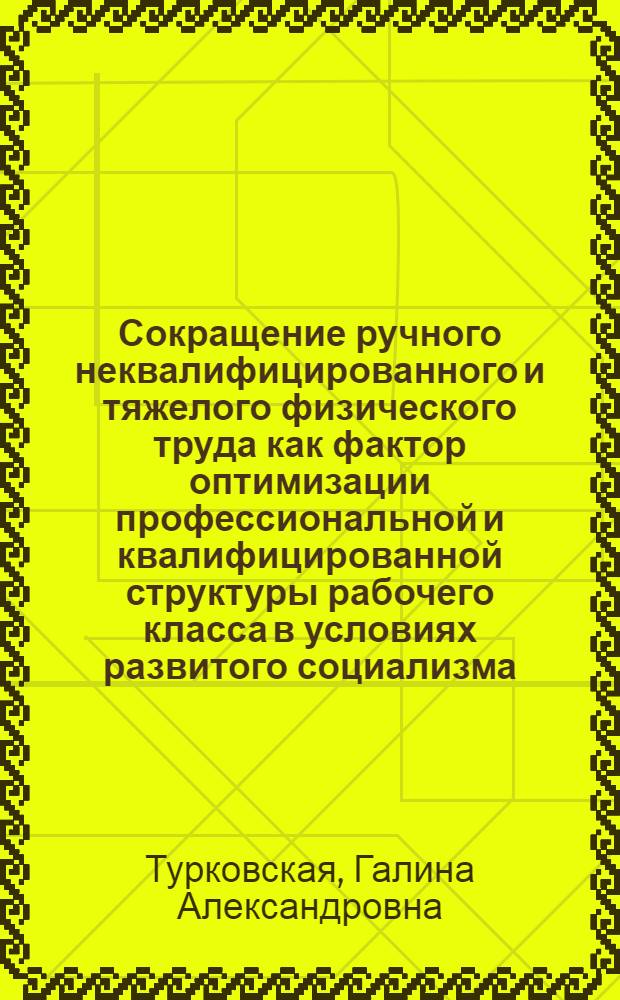 Сокращение ручного неквалифицированного и тяжелого физического труда как фактор оптимизации профессиональной и квалифицированной структуры рабочего класса в условиях развитого социализма : Автореф. дис. на соиск. учен. степ. канд. филос. наук : (09.00.02)
