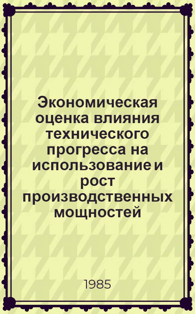 Экономическая оценка влияния технического прогресса на использование и рост производственных мощностей : (На прим. энерг. машиностроения) : Автореф. дис. на соиск. учен. степ. канд. экон. наук : (08.00.21)