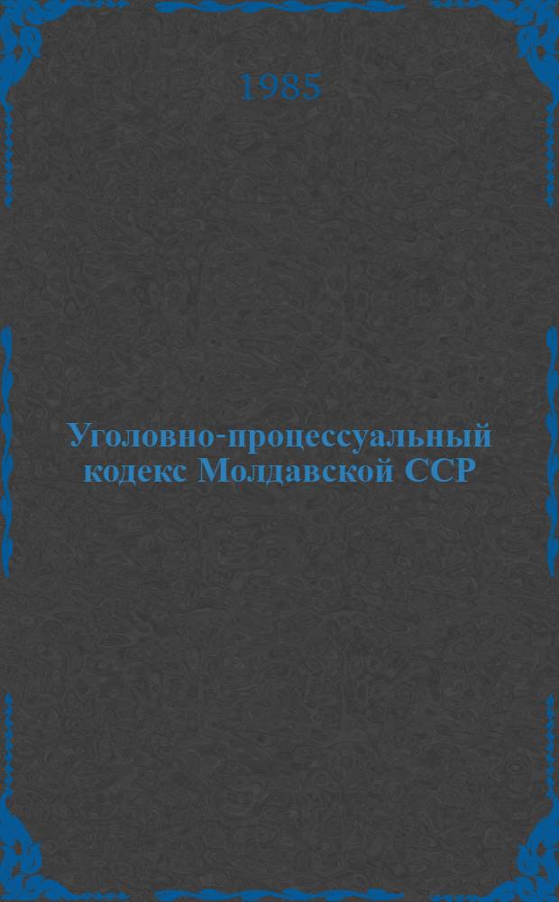 Уголовно-процессуальный кодекс Молдавской ССР : Офиц. текст с изм. и доп. на 1 марта 1984 г
