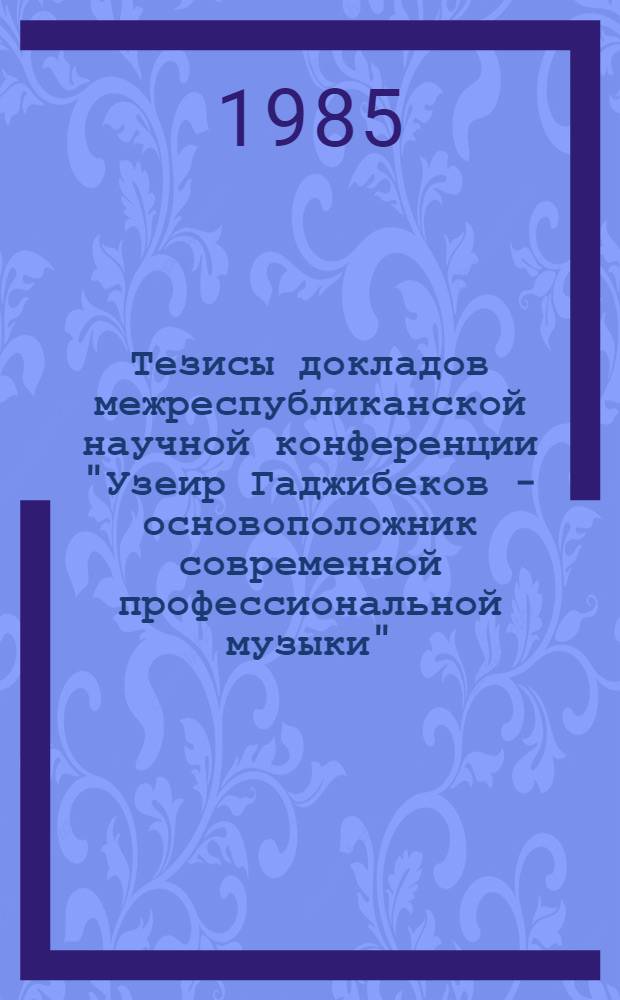Тезисы докладов межреспубликанской научной конференции "Узеир Гаджибеков - основоположник современной профессиональной музыки" (к 100-летию со дня рождения), с 16 по 19 мая 1985 г.
