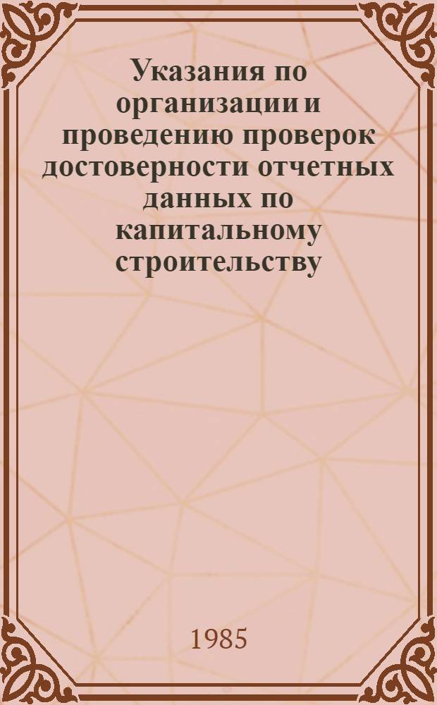 Указания по организации и проведению проверок достоверности отчетных данных по капитальному строительству : Утв. ЦСУ СССР 27.06.85