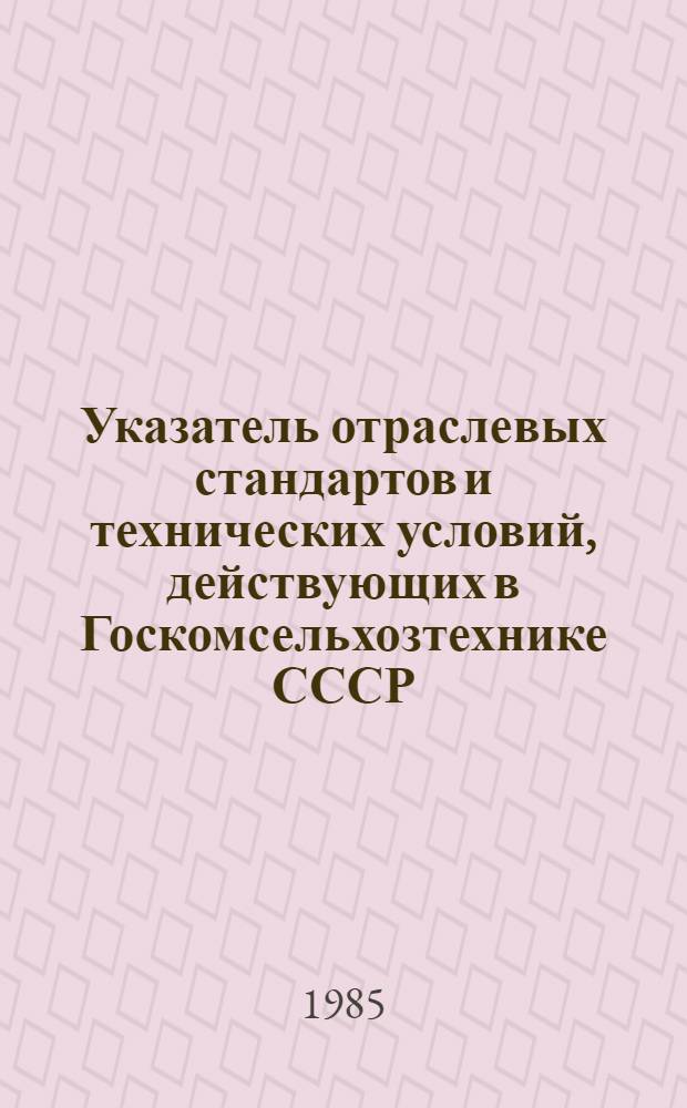 Указатель отраслевых стандартов и технических условий, действующих в Госкомсельхозтехнике СССР : На 01.01.85