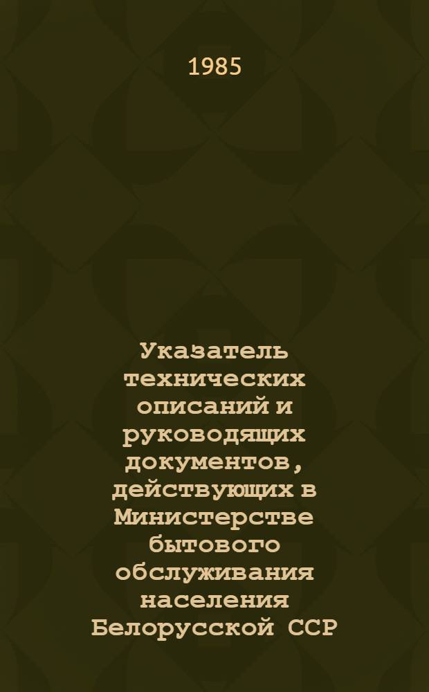 Указатель технических описаний и руководящих документов, действующих в Министерстве бытового обслуживания населения Белорусской ССР : (По состоянию на 01.01.85)