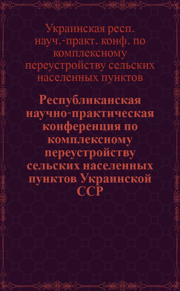 Республиканская научно-практическая конференция по комплексному переустройству сельских населенных пунктов Украинской ССР : Тез. докл