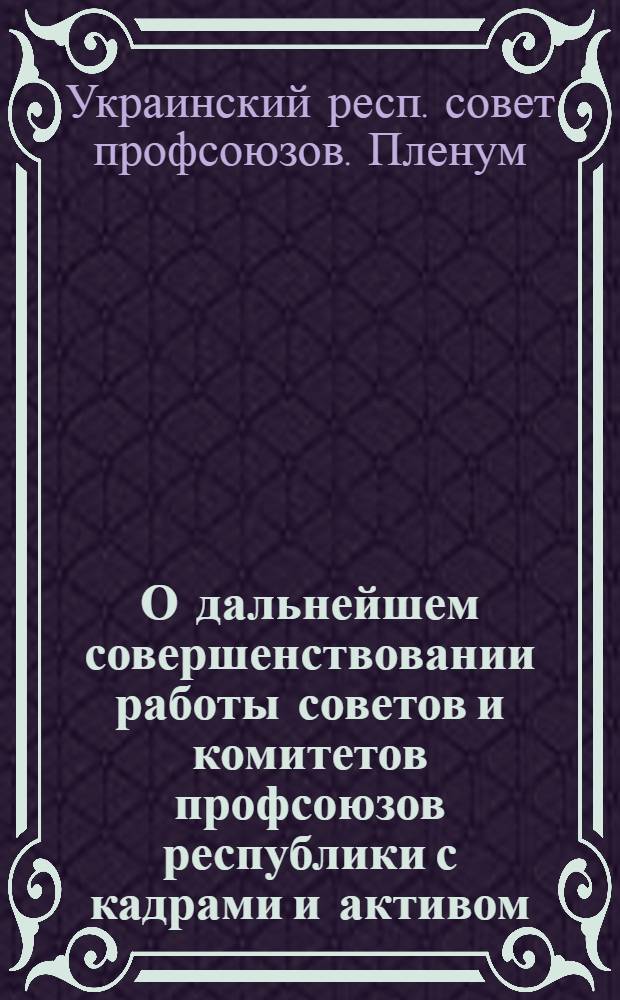О дальнейшем совершенствовании работы советов и комитетов профсоюзов республики с кадрами и активом, повышении их ответственности за порученное дело в свете требований ЦК КПСС : Постановление X Пленума Укр. респ. совета профсоюзов от 30 окт. 1985 г