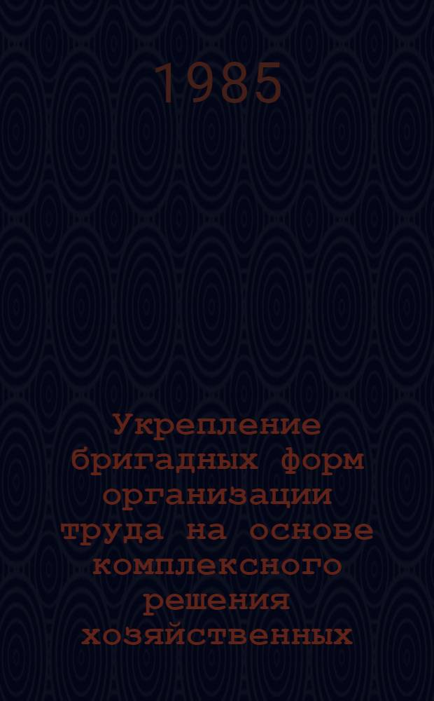 Укрепление бригадных форм организации труда на основе комплексного решения хозяйственных, организационных и идеологических задач : Метод. разраб