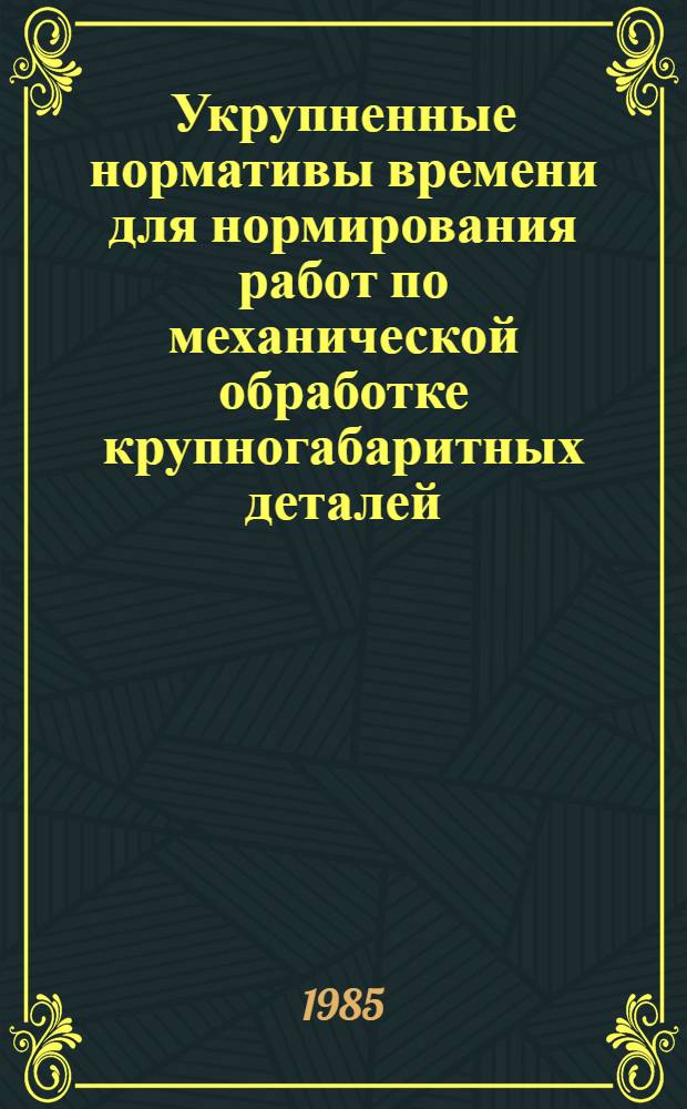 Укрупненные нормативы времени для нормирования работ по механической обработке крупногабаритных деталей : Единич. и мелкосер. пр-во : Утв. М-вом станкостроит. и инструм. пром-сти 25.12.84