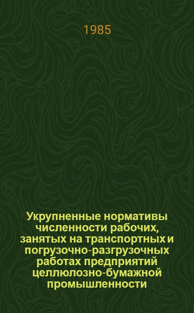 Укрупненные нормативы численности рабочих, занятых на транспортных и погрузочно-разгрузочных работах предприятий целлюлозно-бумажной промышленности : Утв. М-вом лесн., целлюлоз.-бум. и деревообраб. пром-сти СССР 30.07.85