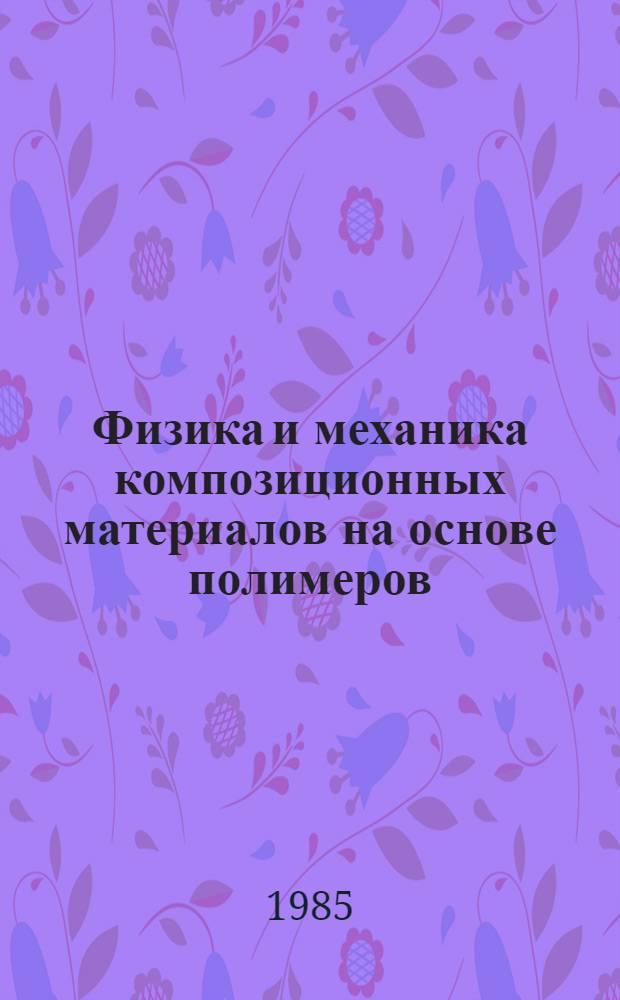 Физика и механика композиционных материалов на основе полимеров : Тез. докл. XIV Обл. науч.-техн. конф. молодых ученых и специалистов, 2-3 апр. 1985 г., г. Гомель