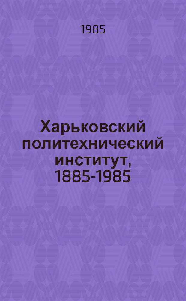 Харьковский политехнический институт, 1885-1985 : История развития