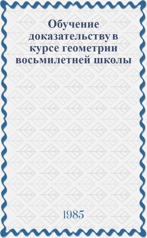 Обучение доказательству в курсе геометрии восьмилетней школы : Автореф. дис. на соиск. учен. степ. канд. пед. наук : (13.00.02)